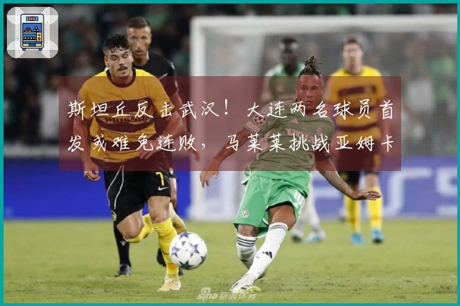 斯坦丘反击武汉！大连两名球员首发或难免连败，马莱莱挑战亚姆卡姆