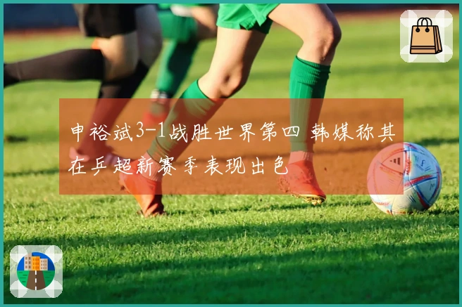 申裕斌3-1战胜世界第四 韩媒称其在乒超新赛季表现出色