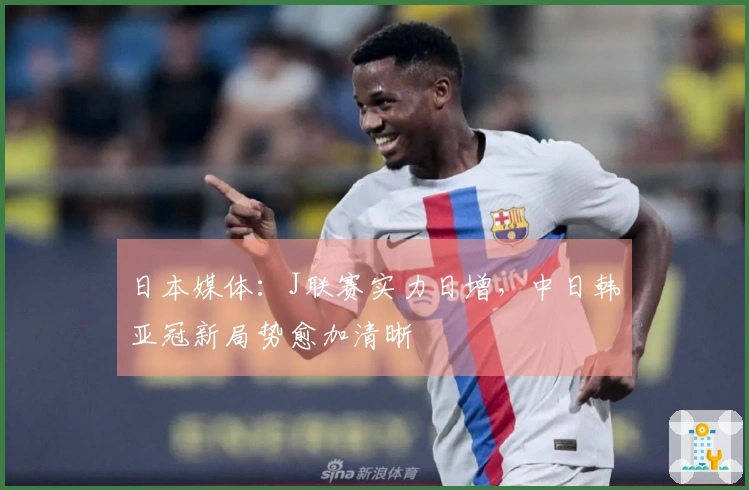 日本媒体：J联赛实力日增，中日韩亚冠新局势愈加清晰