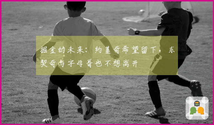 掘金的未来：约基奇希望留下，东契奇与字母哥也不想离开