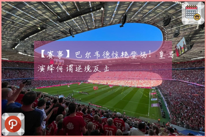 【赛事】巴尔韦德惊艳登场！皇马演绎何谓逆境反击