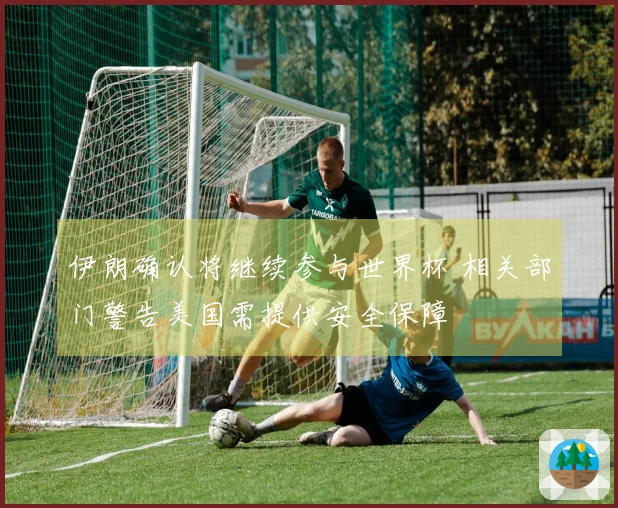 伊朗确认将继续参与世界杯 相关部门警告美国需提供安全保障