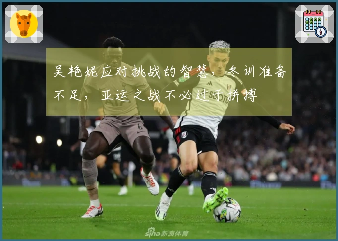 吴艳妮应对挑战的智慧，冬训准备不足，亚运之战不必过于拼搏