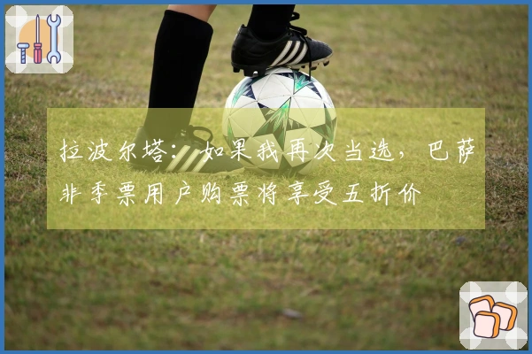 拉波尔塔：如果我再次当选，巴萨非季票用户购票将享受五折价