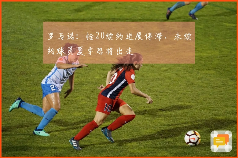 罗马诺:恰20续约进展停滞,未续约球员夏季恐将出走