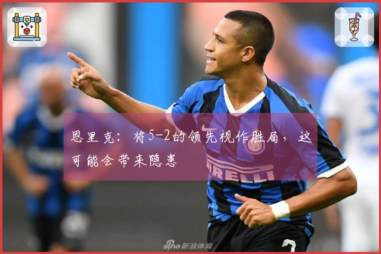 恩里克：将5-2的领先视作胜局，这可能会带来隐患