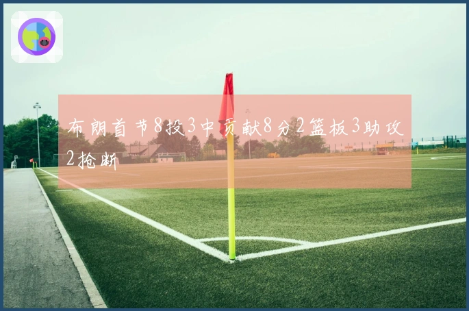 布朗首节8投3中贡献8分2篮板3助攻2抢断