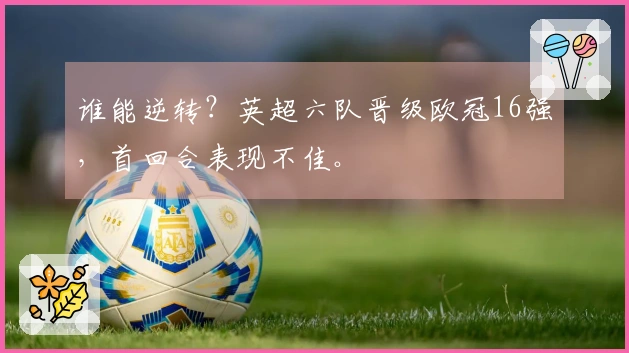 谁能逆转？英超六队晋级欧冠16强，首回合表现不佳。