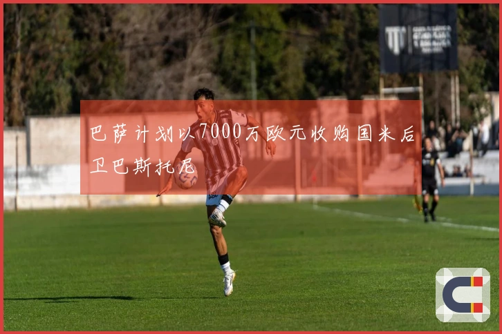 巴萨计划以7000万欧元收购国米后卫巴斯托尼