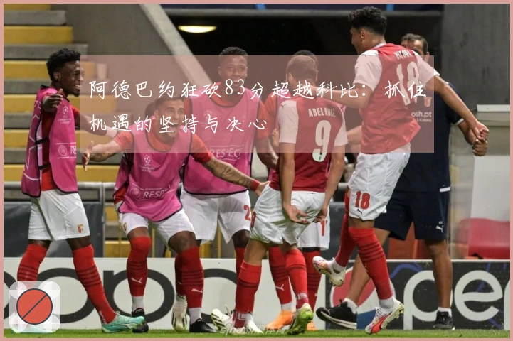阿德巴约狂砍83分超越科比：抓住机遇的坚持与决心