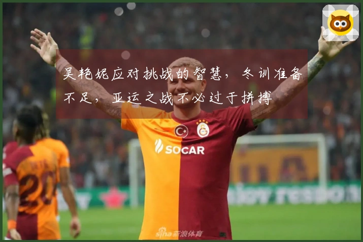 吴艳妮应对挑战的智慧，冬训准备不足，亚运之战不必过于拼搏