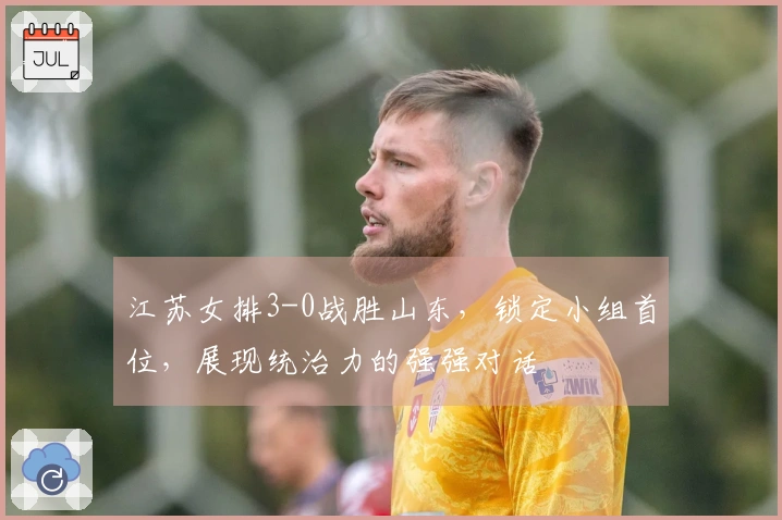 江苏女排3-0战胜山东，锁定小组首位，展现统治力的强强对话