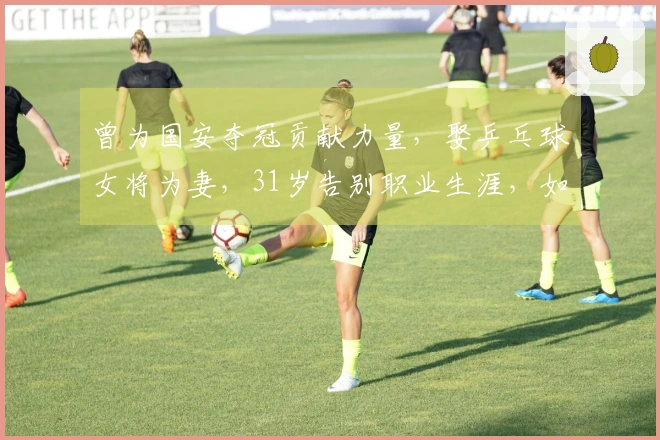 曾为国安夺冠贡献力量，娶乒乓球女将为妻，31岁告别职业生涯，如今身份非凡