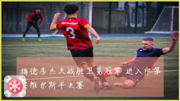 梅德韦杰夫战胜卫冕冠军 进入印第安维尔斯半决赛