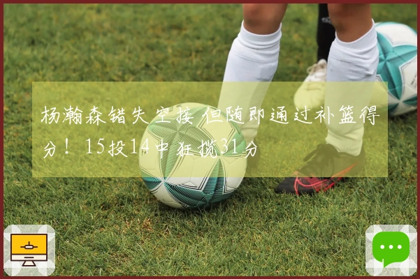 杨瀚森错失空接 但随即通过补篮得分!15投14中狂揽31分
