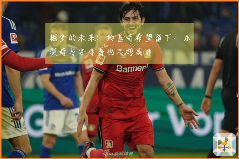 掘金的未来：约基奇希望留下，东契奇与字母哥也不想离开