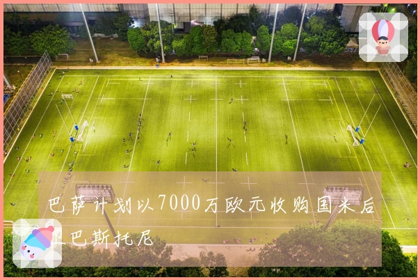 巴萨计划以7000万欧元收购国米后卫巴斯托尼