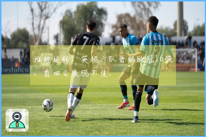 谁能逆转？英超六队晋级欧冠16强，首回合表现不佳。