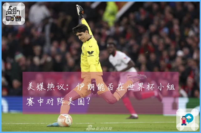 美媒热议：伊朗能否在世界杯小组赛中对阵美国？