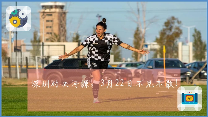 深圳对决河源，3月22日不见不散！