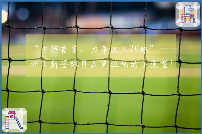 “中超首季,力争攻入20球”——浙江新签球员瓜里拉帕的小愿望!